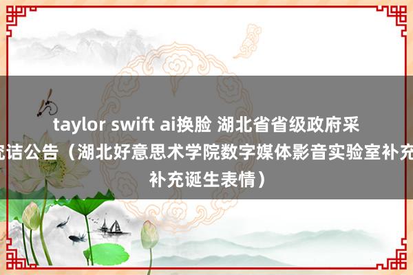 taylor swift ai换脸 湖北省省级政府采购竞争性究诘公告（湖北好意思术学院数字媒体影音实验室补充诞生表情）