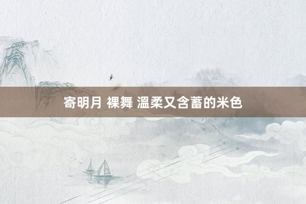寄明月 裸舞 溫柔又含蓄的米色