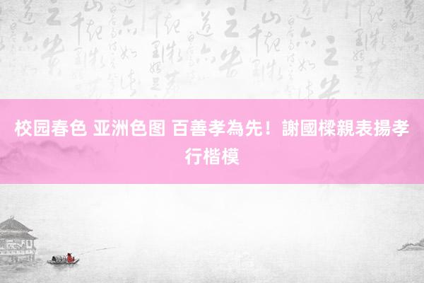 校园春色 亚洲色图 百善孝為先！謝國樑親表揚孝行楷模
