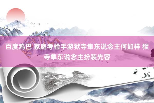 百度鸡巴 家庭考验手游狱寺隼东说念主何如样 狱寺隼东说念主扮装先容