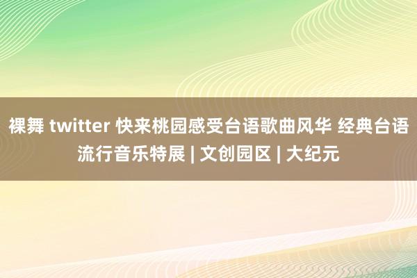 裸舞 twitter 快来桃园感受台语歌曲风华 经典台语流行音乐特展 | 文创园区 | 大纪元
