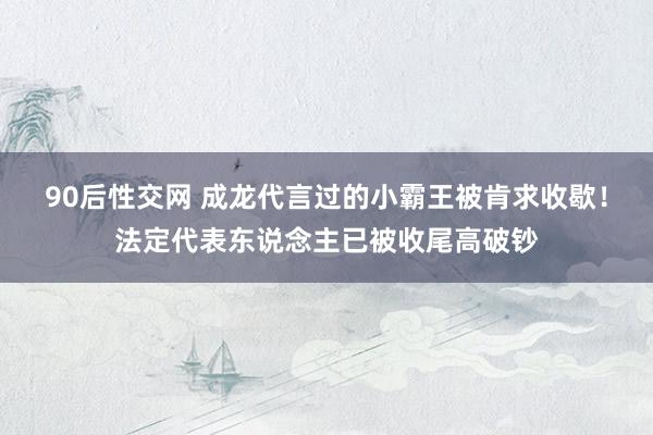 90后性交网 成龙代言过的小霸王被肯求收歇！法定代表东说念主已被收尾高破钞