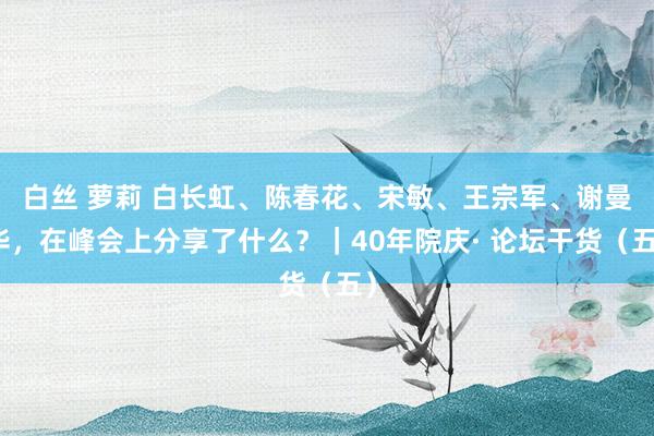 白丝 萝莉 白长虹、陈春花、宋敏、王宗军、谢曼华，在峰会上分享了什么？｜40年院庆· 论坛干货（五）