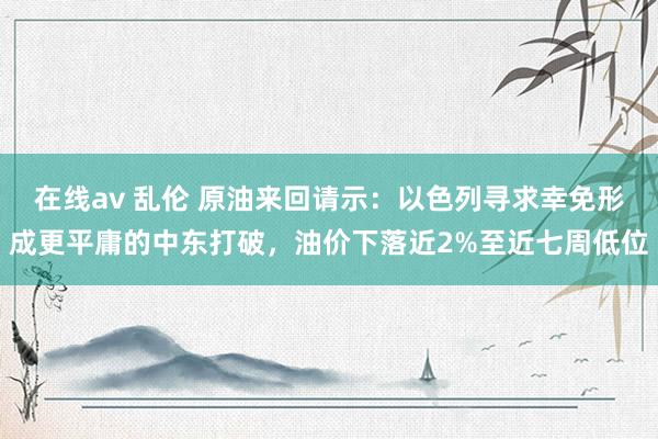 在线av 乱伦 原油来回请示：以色列寻求幸免形成更平庸的中东打破，油价下落近2%至近七周低位