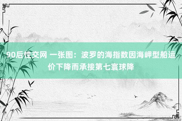 90后性交网 一张图：波罗的海指数因海岬型船运价下降而承接第七寰球降