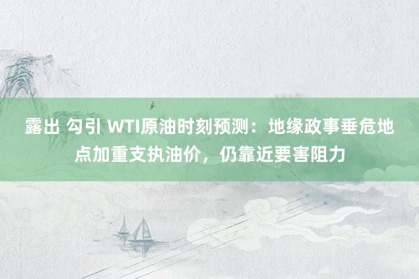 露出 勾引 WTI原油时刻预测：地缘政事垂危地点加重支执油价，仍靠近要害阻力