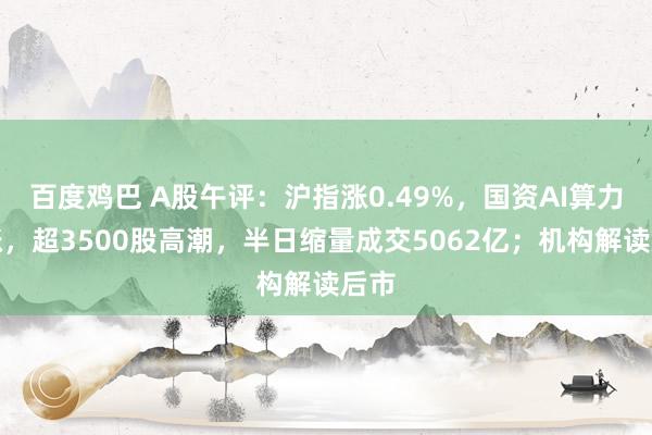 百度鸡巴 A股午评：沪指涨0.49%，国资AI算力大涨，超3500股高潮，半日缩量成交5062亿；机构解读后市