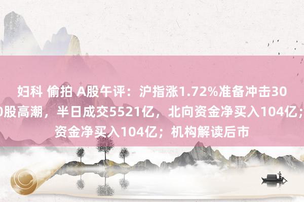 妇科 偷拍 A股午评：沪指涨1.72%准备冲击3000点！超5000股高潮，半日成交5521亿，北向资金净买入104亿；机构解读后市