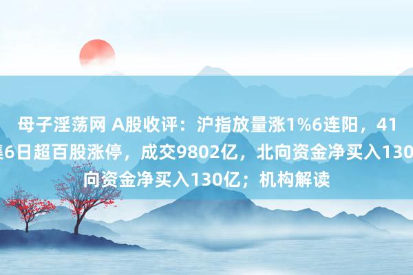 母子淫荡网 A股收评：沪指放量涨1%6连阳，4100股高潮都集6日超百股涨停，成交9802亿，北向资金净买入130亿；机构解读