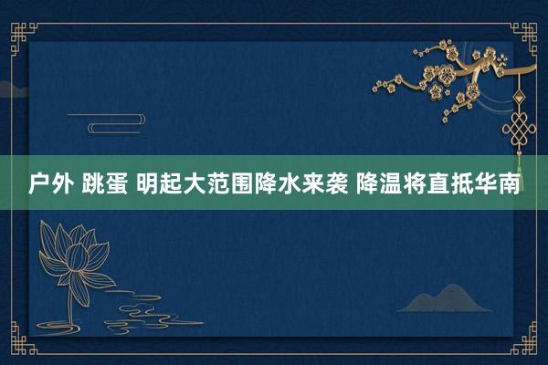 户外 跳蛋 明起大范围降水来袭 降温将直抵华南