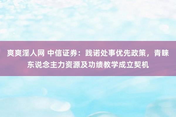 爽爽淫人网 中信证券：践诺处事优先政策，青睐东说念主力资源及功绩教学成立契机