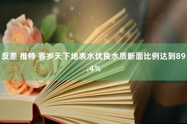 反差 推特 客岁天下地表水优良水质断面比例达到89.4%