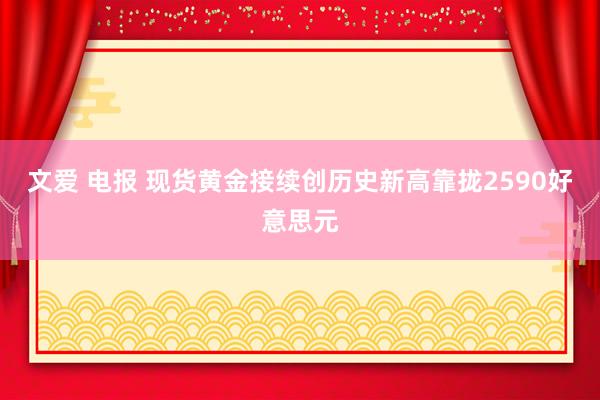 文爱 电报 现货黄金接续创历史新高靠拢2590好意思元