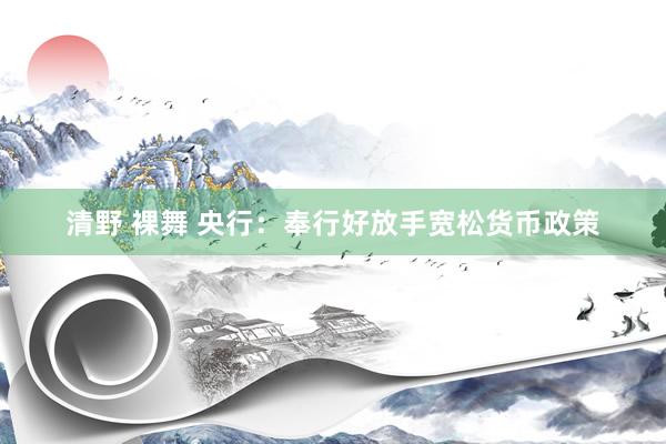 清野 裸舞 央行：奉行好放手宽松货币政策
