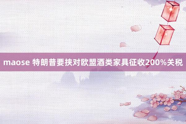 maose 特朗普要挟对欧盟酒类家具征收200%关税