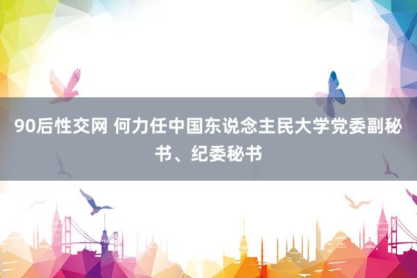 90后性交网 何力任中国东说念主民大学党委副秘书、纪委秘书