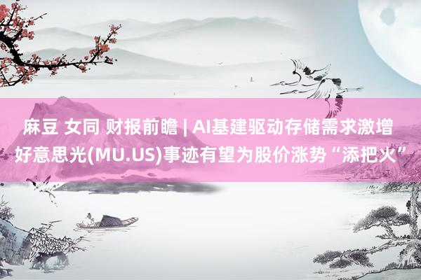 麻豆 女同 财报前瞻 | AI基建驱动存储需求激增 好意思光(MU.US)事迹有望为股价涨势“添把火”