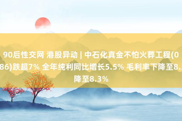 90后性交网 港股异动 | 中石化真金不怕火葬工程(02386)跌超7% 全年纯利同比增长5.5% 毛利率下降至8.3%