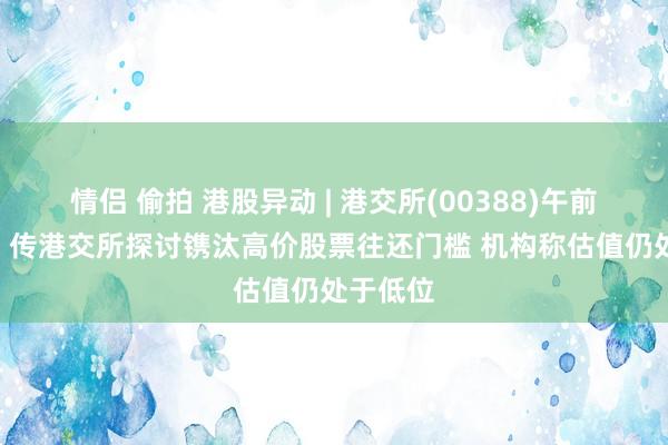 情侣 偷拍 港股异动 | 港交所(00388)午前涨超4% 传港交所探讨镌汰高价股票往还门槛 机构称估值仍处于低位
