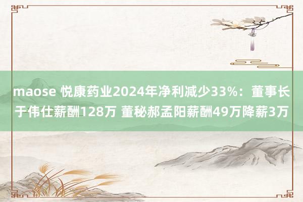 maose 悦康药业2024年净利减少33%：董事长于伟仕薪酬128万 董秘郝孟阳薪酬49万降薪3万
