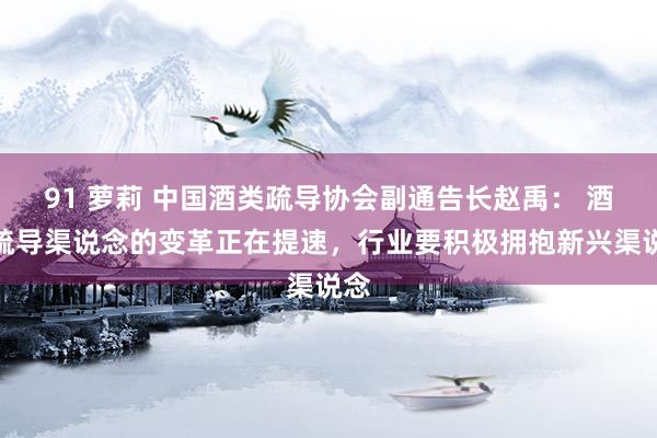 91 萝莉 中国酒类疏导协会副通告长赵禹： 酒类疏导渠说念的变革正在提速，行业要积极拥抱新兴渠说念