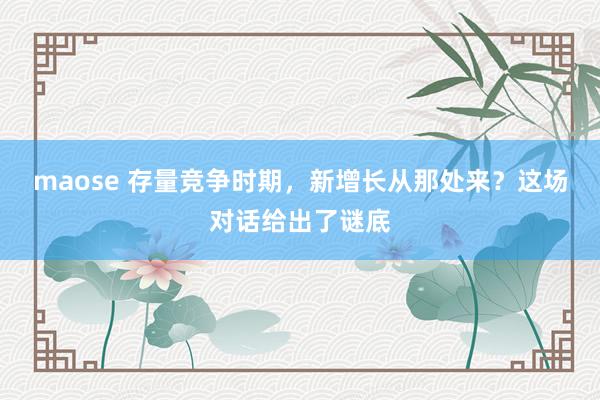 maose 存量竞争时期，新增长从那处来？这场对话给出了谜底
