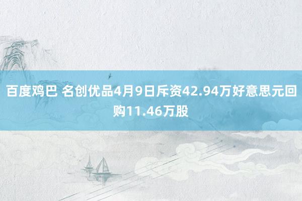 百度鸡巴 名创优品4月9日斥资42.94万好意思元回购11.46万股