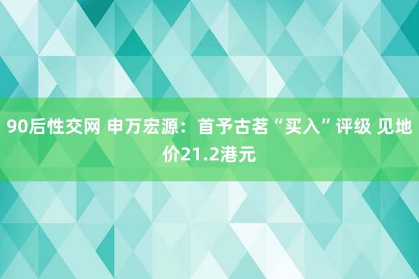 90后性交网 申万宏源：首予古茗“买入”评级 见地价21.2港元