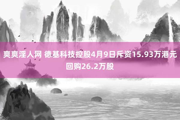 爽爽淫人网 德基科技控股4月9日斥资15.93万港元回购26.2万股