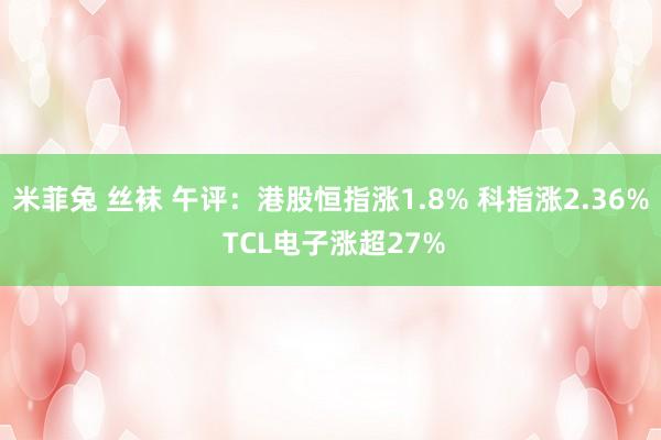 米菲兔 丝袜 午评：港股恒指涨1.8% 科指涨2.36% TCL电子涨超27%